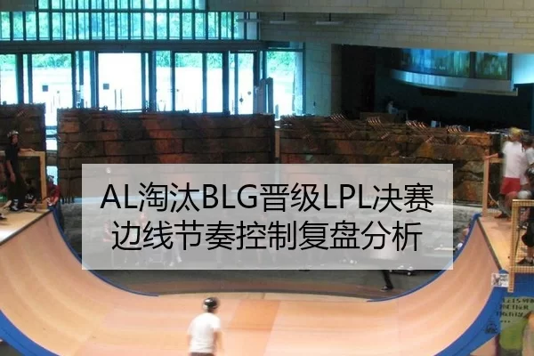 AL淘汰BLG晋级LPL决赛 边线节奏控制复盘分析