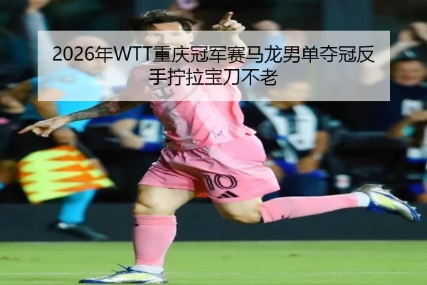 2026年WTT重庆冠军赛马龙男单夺冠反手拧拉宝刀不老