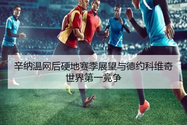 辛纳温网后硬地赛季展望与德约科维奇世界第一竞争