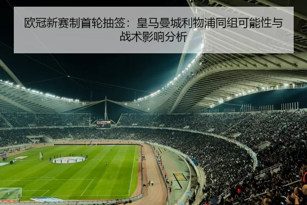 欧冠新赛制首轮抽签：皇马曼城利物浦同组可能性与战术影响分析